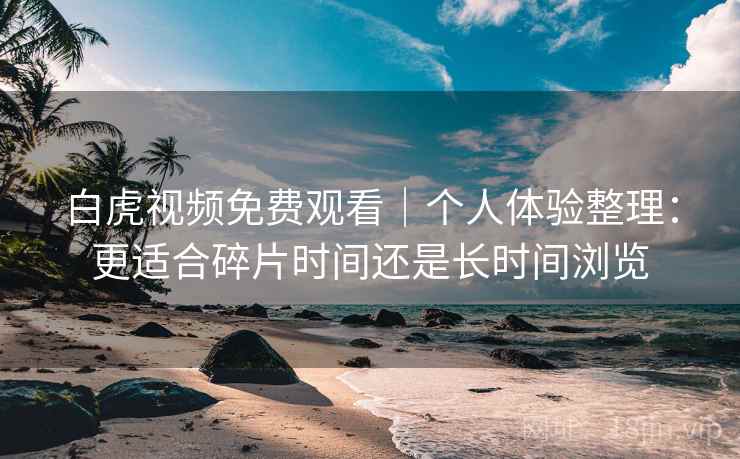 白虎视频免费观看｜个人体验整理：更适合碎片时间还是长时间浏览