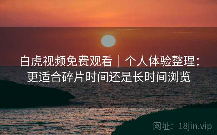 白虎视频免费观看｜个人体验整理：更适合碎片时间还是长时间浏览