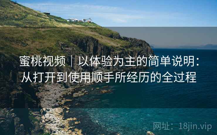 蜜桃视频|以体验为主的简单说明:从打开到使用顺手所经历的全过程