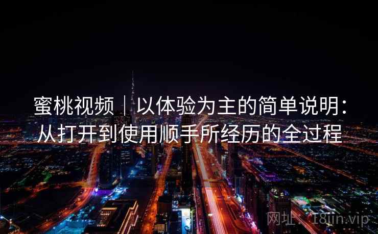 蜜桃视频|以体验为主的简单说明:从打开到使用顺手所经历的全过程