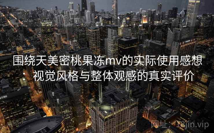围绕天美密桃果冻mv的实际使用感想：视觉风格与整体观感的真实评价