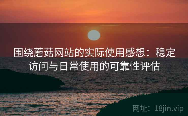 围绕蘑菇网站的实际使用感想：稳定访问与日常使用的可靠性评估