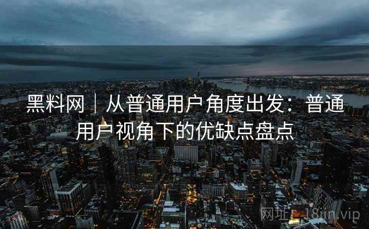 黑料网｜从普通用户角度出发：普通用户视角下的优缺点盘点