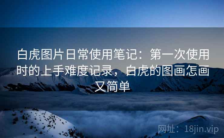 白虎图片日常使用笔记:第一次使用时的上手难度记录,白虎的图画怎画又简单 第2张 白虎图片日常使用笔记:第一次使用时的上手难度记录,白虎的图画怎画又简单 第2张