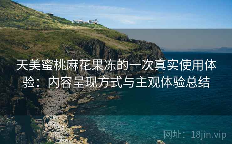 天美蜜桃麻花果冻的一次真实使用体验:内容呈现方式与主观体验总结