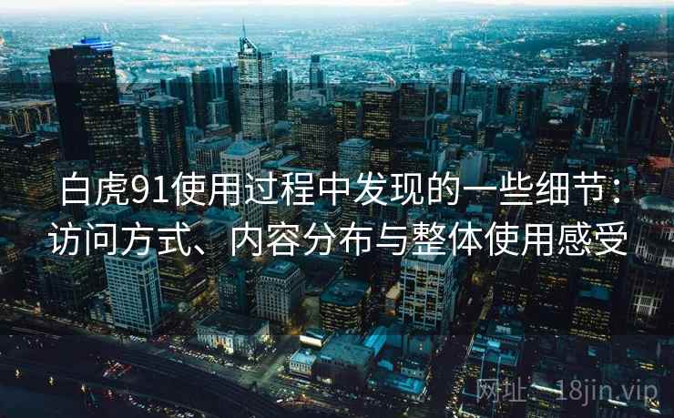 白虎91使用过程中发现的一些细节:访问方式、内容分布与整体使用感受 第2张 白虎91使用过程中发现的一些细节:访问方式、内容分布与整体使用感受 第2张