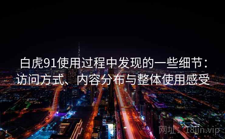 白虎91使用过程中发现的一些细节:访问方式、内容分布与整体使用感受 第1张 白虎91使用过程中发现的一些细节:访问方式、内容分布与整体使用感受 第1张