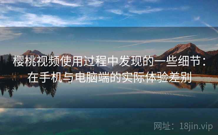 樱桃视频使用过程中发现的一些细节：在手机与电脑端的实际体验差别