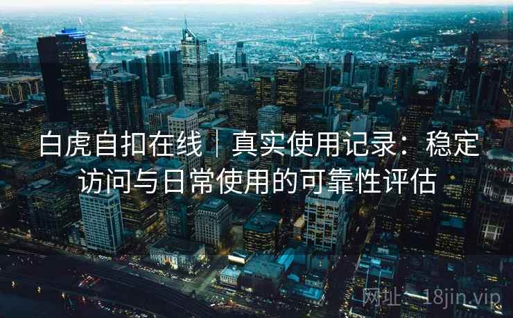 白虎自扣在线｜真实使用记录：稳定访问与日常使用的可靠性评估  第2张