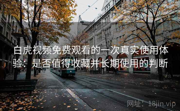 白虎视频免费观看的一次真实使用体验：是否值得收藏并长期使用的判断