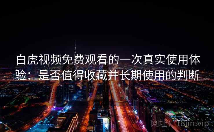白虎视频免费观看的一次真实使用体验：是否值得收藏并长期使用的判断