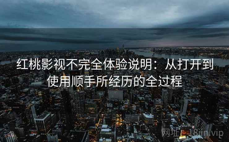 红桃影视不完全体验说明:从打开到使用顺手所经历的全过程
