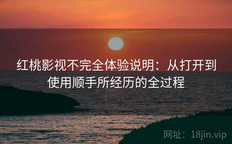 红桃影视不完全体验说明:从打开到使用顺手所经历的全过程