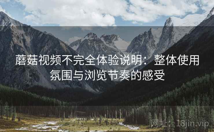 蘑菇视频不完全体验说明：整体使用氛围与浏览节奏的感受