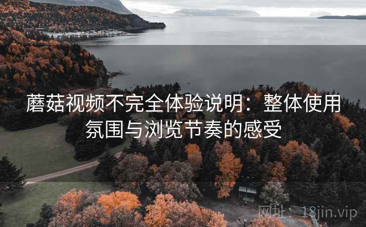 蘑菇视频不完全体验说明：整体使用氛围与浏览节奏的感受