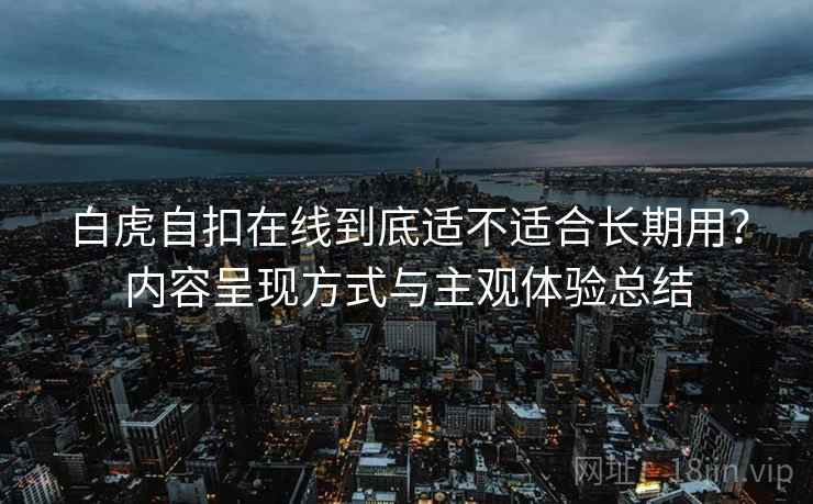 白虎自扣在线到底适不适合长期用？内容呈现方式与主观体验总结  第1张