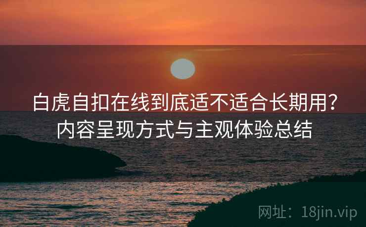 白虎自扣在线到底适不适合长期用？内容呈现方式与主观体验总结  第2张