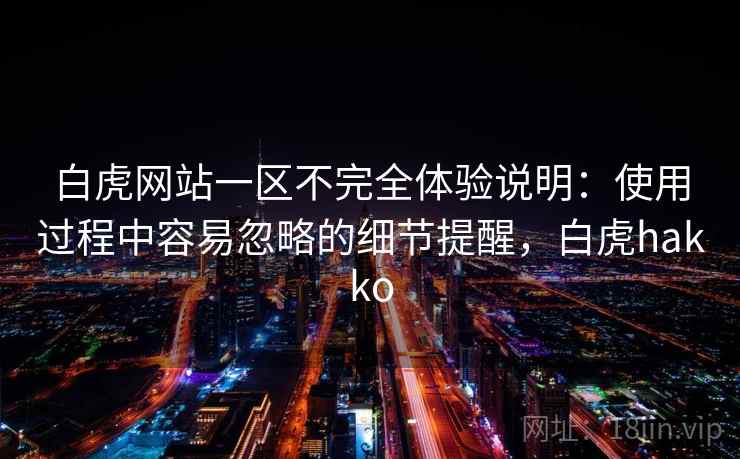 白虎网站一区不完全体验说明：使用过程中容易忽略的细节提醒，白虎hakko  第2张
