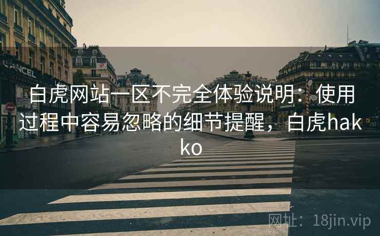 白虎网站一区不完全体验说明：使用过程中容易忽略的细节提醒，白虎hakko  第1张