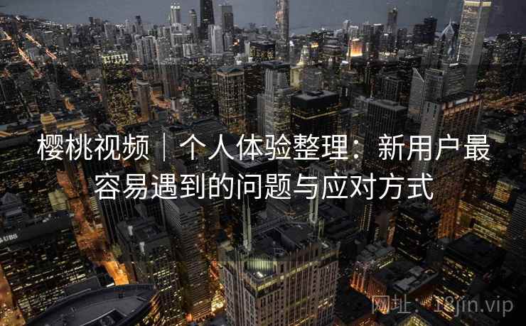 樱桃视频｜个人体验整理：新用户最容易遇到的问题与应对方式