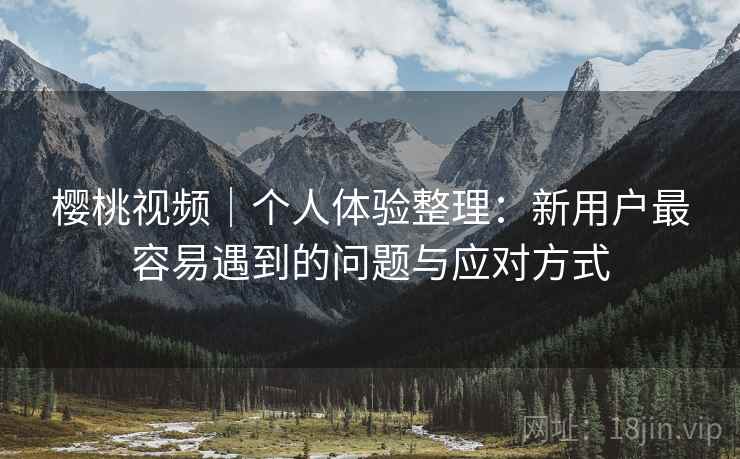 樱桃视频｜个人体验整理：新用户最容易遇到的问题与应对方式