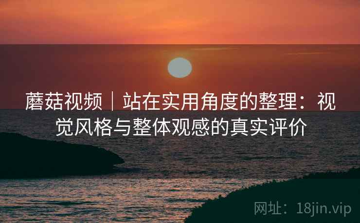 蘑菇视频｜站在实用角度的整理：视觉风格与整体观感的真实评价