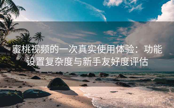 蜜桃视频的一次真实使用体验：功能设置复杂度与新手友好度评估