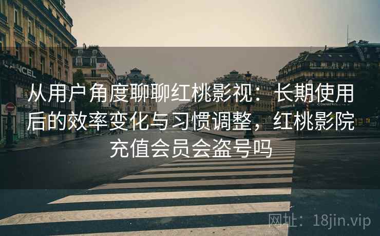 从用户角度聊聊红桃影视:长期使用后的效率变化与习惯调整,红桃影院充值会员会盗号吗