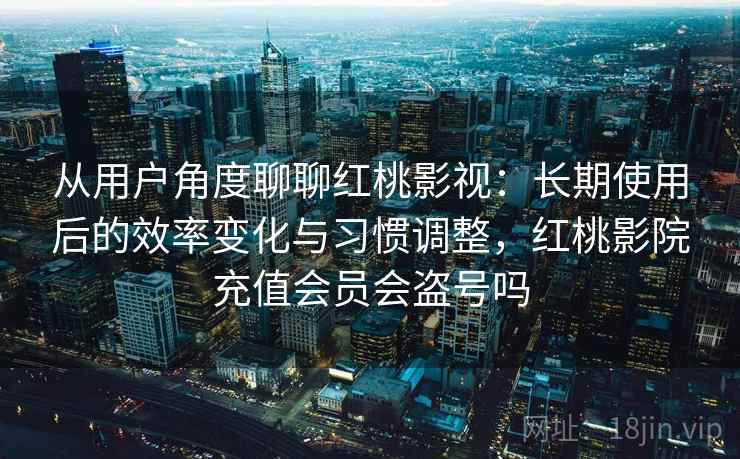 从用户角度聊聊红桃影视:长期使用后的效率变化与习惯调整,红桃影院充值会员会盗号吗