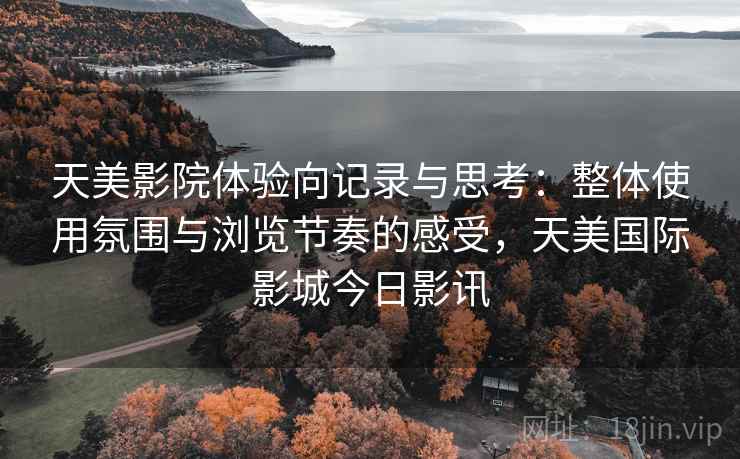 天美影院体验向记录与思考：整体使用氛围与浏览节奏的感受，天美国际影城今日影讯