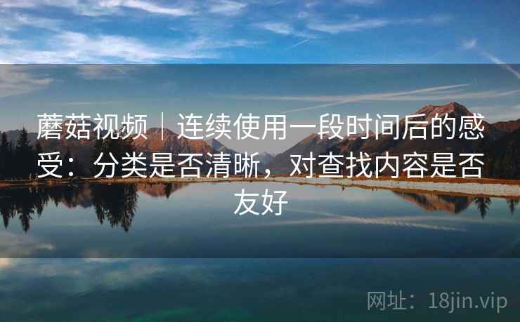 蘑菇视频｜连续使用一段时间后的感受：分类是否清晰，对查找内容是否友好
