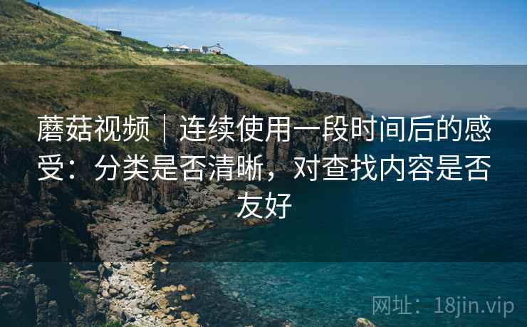 蘑菇视频｜连续使用一段时间后的感受：分类是否清晰，对查找内容是否友好
