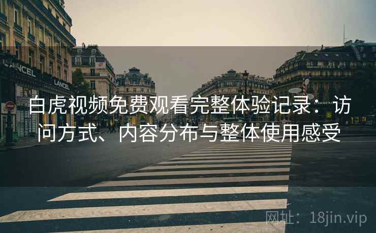 白虎视频免费观看完整体验记录：访问方式、内容分布与整体使用感受