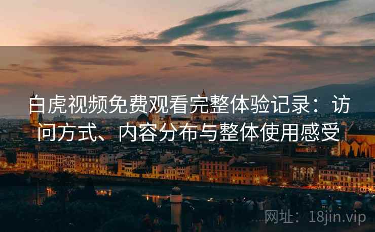白虎视频免费观看完整体验记录：访问方式、内容分布与整体使用感受