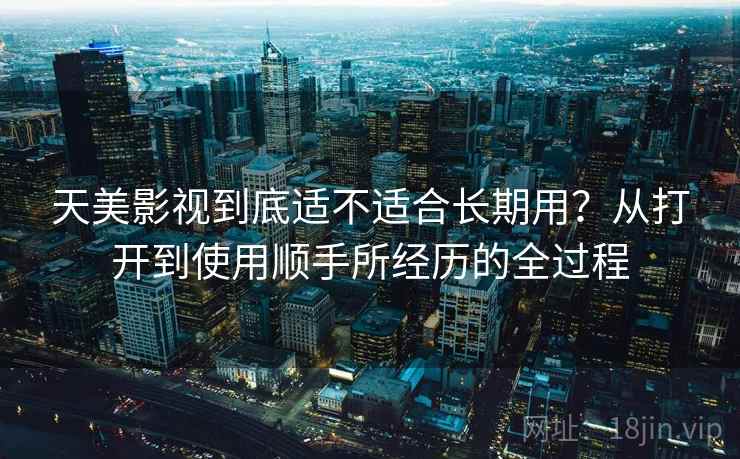 天美影视到底适不适合长期用？从打开到使用顺手所经历的全过程