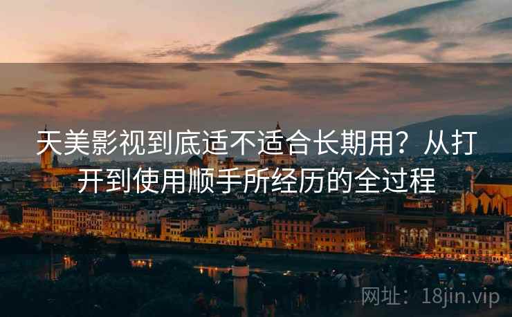 天美影视到底适不适合长期用？从打开到使用顺手所经历的全过程