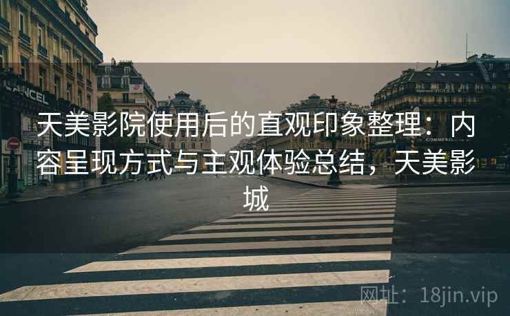 天美影院使用后的直观印象整理：内容呈现方式与主观体验总结，天美影城