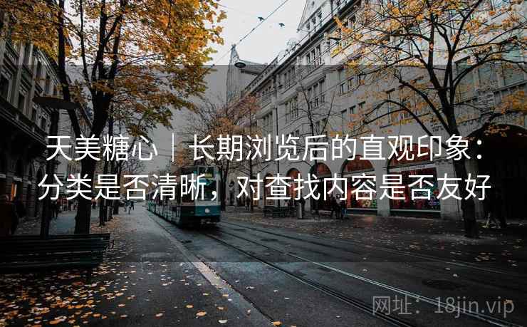 天美糖心｜长期浏览后的直观印象：分类是否清晰，对查找内容是否友好