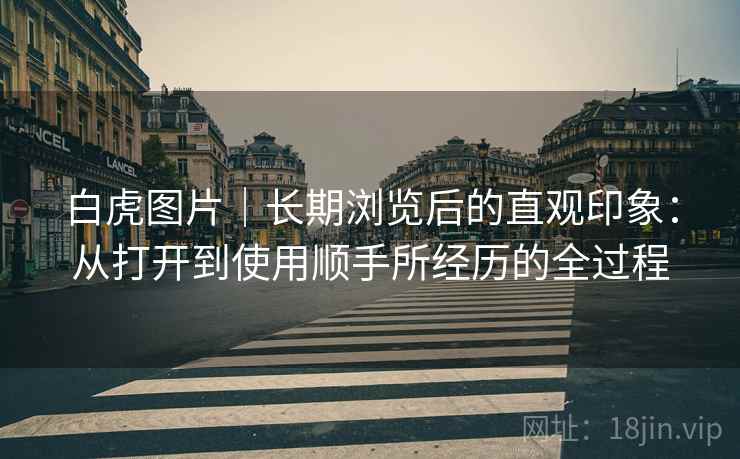 白虎图片|长期浏览后的直观印象:从打开到使用顺手所经历的全过程 第2张 白虎图片|长期浏览后的直观印象:从打开到使用顺手所经历的全过程 第2张