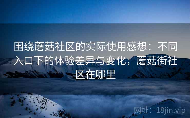 围绕蘑菇社区的实际使用感想：不同入口下的体验差异与变化，蘑菇街社区在哪里