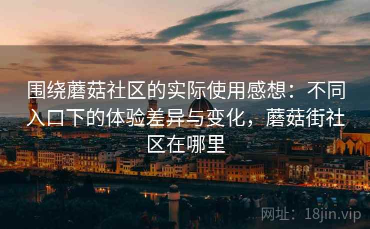 围绕蘑菇社区的实际使用感想：不同入口下的体验差异与变化，蘑菇街社区在哪里