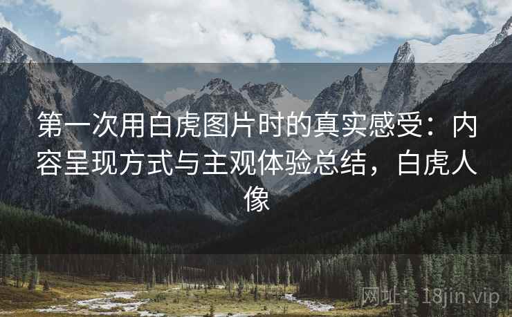 第一次用白虎图片时的真实感受：内容呈现方式与主观体验总结，白虎人像