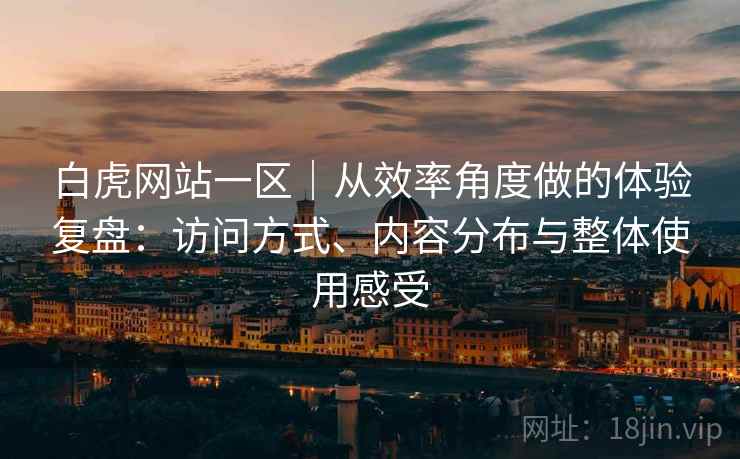白虎网站一区｜从效率角度做的体验复盘：访问方式、内容分布与整体使用感受