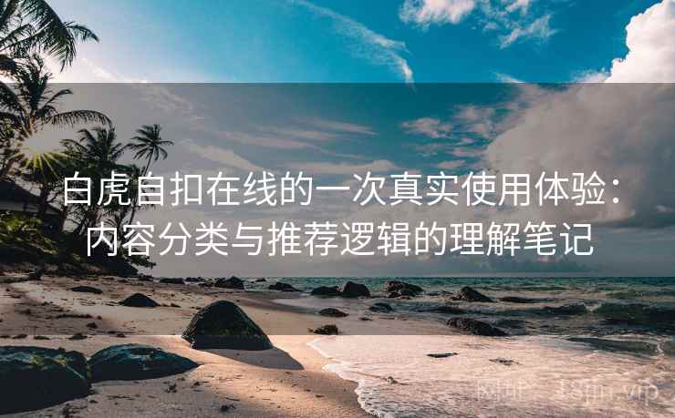 白虎自扣在线的一次真实使用体验：内容分类与推荐逻辑的理解笔记