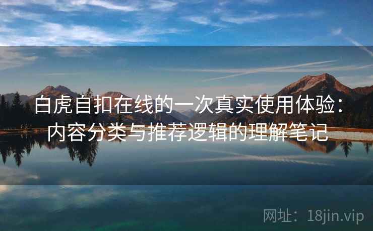 白虎自扣在线的一次真实使用体验：内容分类与推荐逻辑的理解笔记