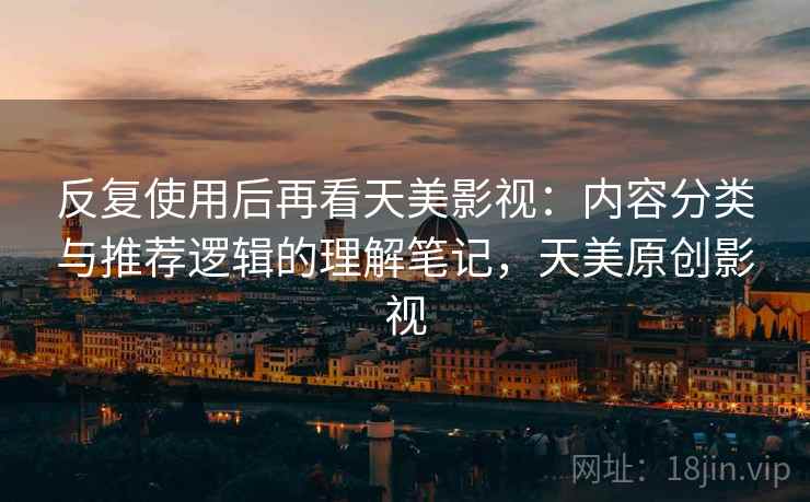 反复使用后再看天美影视：内容分类与推荐逻辑的理解笔记，天美原创影视