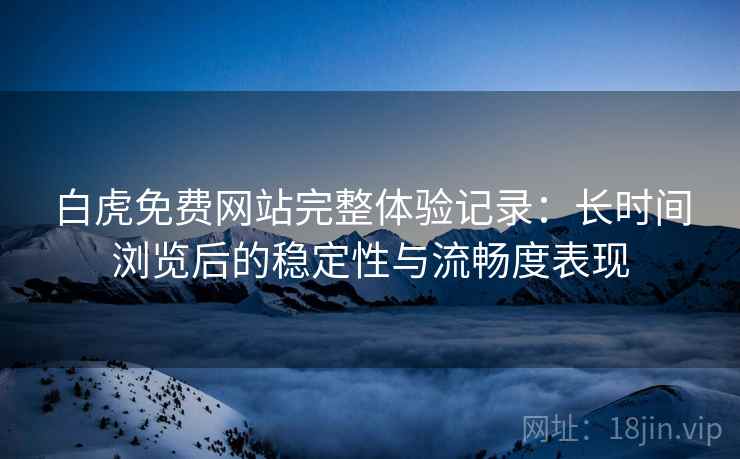 白虎免费网站完整体验记录：长时间浏览后的稳定性与流畅度表现