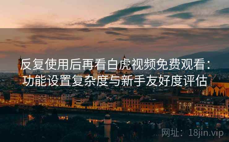 反复使用后再看白虎视频免费观看：功能设置复杂度与新手友好度评估