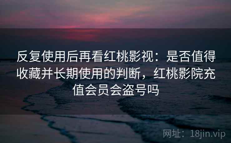 反复使用后再看红桃影视：是否值得收藏并长期使用的判断，红桃影院充值会员会盗号吗