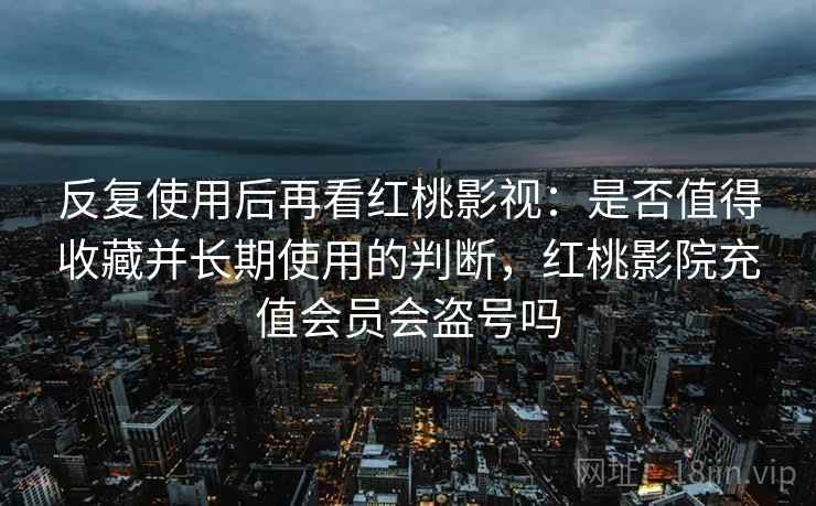反复使用后再看红桃影视：是否值得收藏并长期使用的判断，红桃影院充值会员会盗号吗